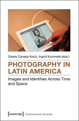 Photography in Latin America: Images and Identities Across Time and Space - Cnepa Koch, Gisela (Editor), and Kummels, Ingrid (Editor)