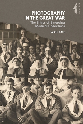 Photography in the Great War: The Ethics of Emerging Medical Collections from the Great War - Bate, Jason, and Bradley, Mark (Editor), and Walker, Garthine (Editor)