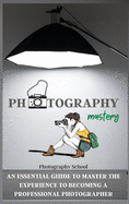 Photography Mastery: An Essential Guide To Master The Experience To Becoming A Professional Photographer.