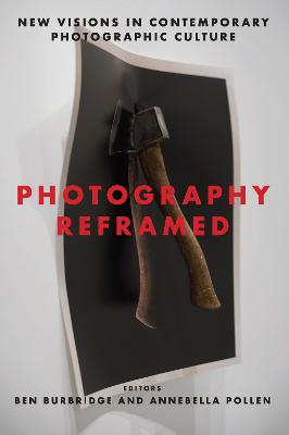 Photography Reframed: New Visions in Contemporary Photographic Culture - Burbridge, Ben (Editor), and Pollen, Annebella (Editor)