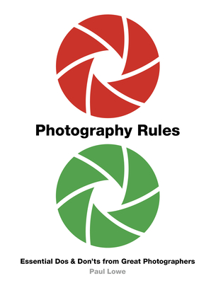 Photography Rules: Essential DOS and Don'ts from Great Photographers - Lowe, Paul