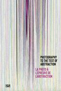 Photography to the Test of Abstraction / La photo a l'epreuve de l'abstraction (Bilingual edition)