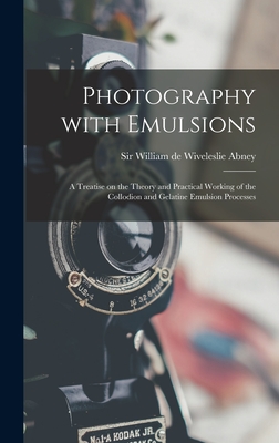 Photography With Emulsions: a Treatise on the Theory and Practical Working of the Collodion and Gelatine Emulsion Processes - Abney, William de Wiveleslie, Sir (Creator)