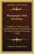 Photography with Emulsions: A Treatise on the Theory and Practical Working of the Collodion and Gelatine Emulsion Processes