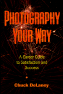 Photography Your Way: A Career Guide to Satisfaction and Success a Career Guide to Satisfaction and Success