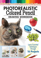 Photorealistic Colored Pencil Drawing Workbook: Learn Essential Techniques Through 16 Projects