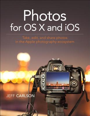 Photos for OS X and iOS: Take, edit, and share photos in the Apple photography ecosystem - Carlson, Jeff