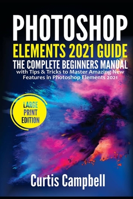 Photoshop Elements 2021 Guide: The Complete Beginners Manual with Tips & Tricks to Master Amazing New Features in Photoshop Elements 2021(Large Print Edition) - Campbell, Curtis