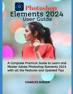 Photoshop Elements 2024: A Complete Practical Guide to Learn and Master Adobe Photoshop Elements 2024 with all the Features and Updated Tips