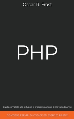 PHP: Guida completa allo sviluppo e programmazione di siti web dinamici. Contiene esempi di codice ed esercizi pratici. - Frost, Oscar R