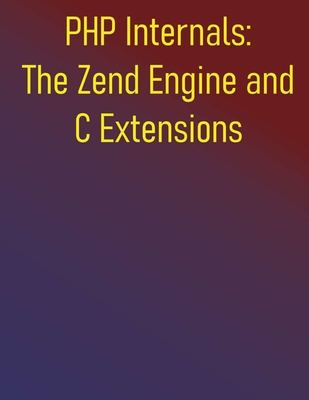 PHP Internals: The Zend Engine and C Extensions: A Comprehensive Guide to Zend Engine, Learn C Extension Development, and Optimize Your PHP Applications - Publishing, Phiquill