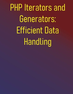 PHP Iterators and Generators: Efficient Data Handling: Process Large Datasets and Optimize Memory Usage: Build Scalable and Memory-Efficient Applications - Publishing, Phiquill