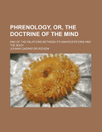 Phrenology, Or, the Doctrine of the Mind: And of the Relations Between Its Manifestations and the Body