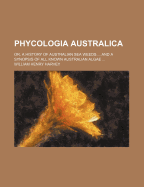 Phycologia Australica: Or, a History of Australian Sea Weeds ... and a Synopsis of All Known Australian Algae