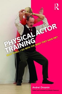 Physical Actor Training: What Shall I Do with the Body They Gave Me? - Droznin, Andrei, and Fedorova, Natalia (Translated by)