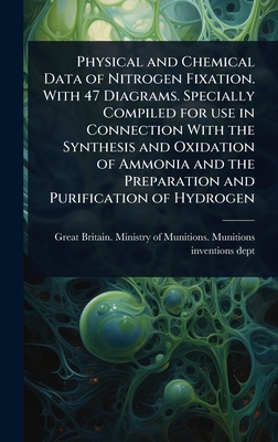Physical and Chemical Data of Nitrogen Fixation. With 47 Diagrams. Specially Compiled for use in Connection With the Synthesis and Oxidation of Ammonia and the Preparation and Purification of Hydrogen - Great Britain Ministry of Munitions (Creator)