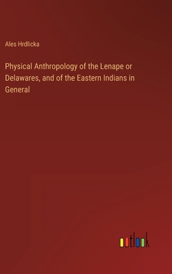 Physical Anthropology of the Lenape or Delawares, and of the Eastern Indians in General - Hrdlicka, Ales