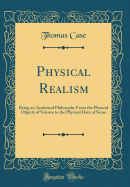 Physical Realism: Being an Analytical Philosophy from the Physical Objects of Science to the Physical Data of Sense (Classic Reprint)