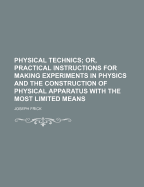 Physical Technics: Or, Practical Instructions for Making Experiments in Physics and the Construction of Physical Apparatus with the Most Limited Means