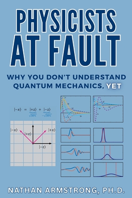 Physicists at Fault: Why you don't understand quantum mechanics, yet - Armstrong, Nathan