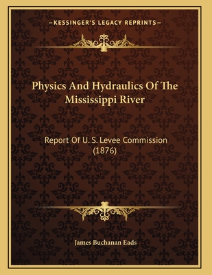 Physics and Hydraulics of the Mississippi River: Report of U. S. Levee Commission (1876) - Eads, James Buchanan