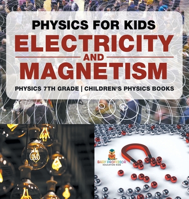 Physics for Kids: Electricity and Magnetism - Physics 7th Grade Children's Physics Books - Baby Professor