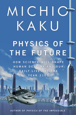 Physics of the Future: How Science Will Shape Human Destiny and Our Daily Lives by the Year 2100 - Kaku, Michio