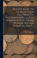 Physiocratie, Ou Constitution Naturelle Du Gouvernement Le Plus Avantageux Au Genre Humain. Recueil Publi Du Pont ...