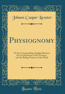 Physiognomy: Or the Corresponding Analogy Between the Conformation of the Features, and the Ruling Passions of the Mind (Classic Reprint)