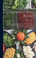 Physiological Bread: Produces New, Healthy Blood and Thus Proves Itself the Most Natural Preservative From Rheumatism ... a Contribution to the Simplification of Therapeutics
