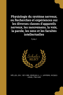 Physiologie du systme nerveux, ou Recherches et expriences sur les diverses classes d'appareils nerveux, les mouvemens, la voix, la parole, les sens et les facults intellectuelles; Tome 1