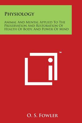 Physiology: Animal and Mental Applied to the Preservation and Restoration of Health of Body, and Power of Mind - Fowler, O S