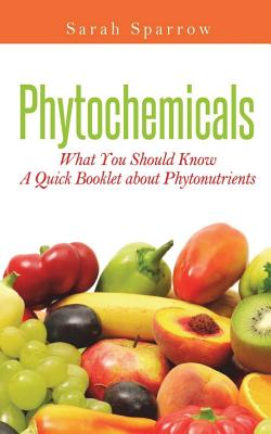 Phytochemicals: What You Should Know - A Quick Booklet about Phytonutrients - Sparrow, Sarah