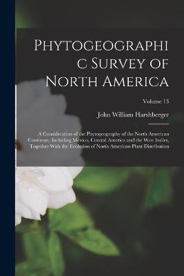 Phytogeographic Survey of North America: A Consideration of the Phytogeography of the North American Continent, Including Mexico, Central America and the West Indies, Together With the Evolution of North American Plant Distribution; Volume 13 - Harshberger, John William