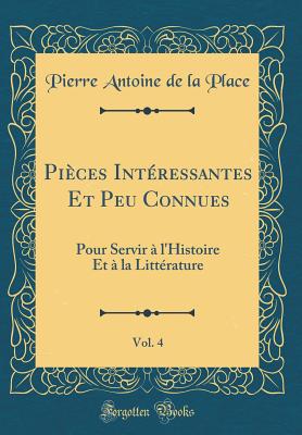 Pices Intressantes Et Peu Connues, Vol. 4: Pour Servir  l'Histoire Et  la Littrature (Classic Reprint) - Place, Pierre Antoine de la