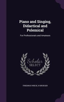 Piano and Singing, Didactical and Polemical: For Professionals and Amateurs - Wieck, Friedrich, and Krueger, H