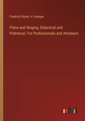 Piano and Singing, Didactical and Polemical. For Professionals and Amateurs - Wieck, Friedrich, and Krueger, H