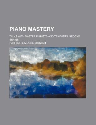 Piano Mastery: Talks with Master Pianists and Teachers: Second Series - Brower, Harriette