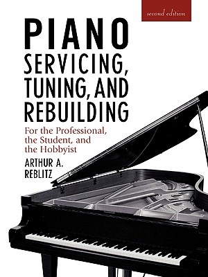 Piano Servicing, Tuning, and Rebuilding: For the Professional, the Student, and the Hobbyist - Reblitz, Artur A