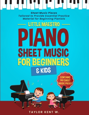 Piano Sheet Music for Beginners & Kids: Sheet Music Pieces Tailored to Provide Essential Practice Material for Beginning Pianists - Kent W, Taylor