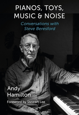 Pianos, Toys, Music and Noise: Conversations with Steve Beresford - Hamilton, Andy, and Lee, Stewart (Foreword by)