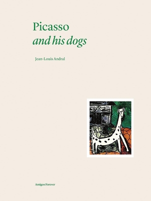 Picasso and his Dogs: Amigos Forever - Andral, Jean-Louis, and Bethenod, Martin (Foreword by)