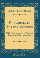 Piccadilly in Three Centuries: With Some Account of Berkeley Square, and the Haymarket (Classic Reprint)