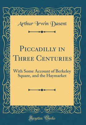 Piccadilly in Three Centuries: With Some Account of Berkeley Square, and the Haymarket (Classic Reprint) - Dasent, Arthur Irwin