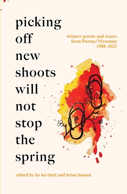 Picking Off New Shoots Will Not Stop the Spring: Witness poems and essays from Burma/Myanmar (1988-2021) - Thett, Ko Ko (Editor), and Haman, Brian (Editor)