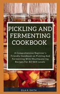 Pickling and Fermenting Cookbook: A Comprehensive Beginner's Friendly Handbook On Pickling And Fermenting With Mouthwatering Recipes For All Skill Levels