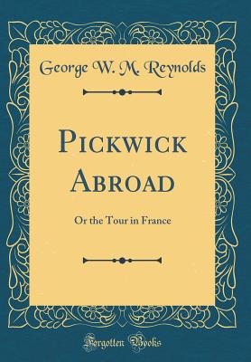 Pickwick Abroad: Or the Tour in France (Classic Reprint) - Reynolds, George W M