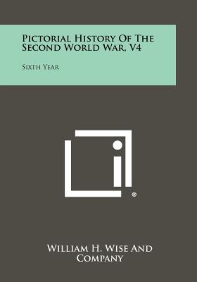 Pictorial History of the Second World War, V4: Sixth Year - William H Wise and Company