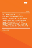 Pictorial Life of George Washington: Embracing a Complete History of the Seven Years' War, the Revolutionary War, the Formation of the Federal Constitution, and the Administration of Washington - Frost, John