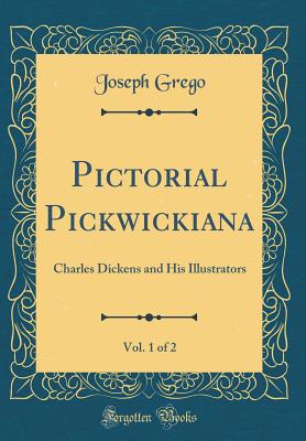 Pictorial Pickwickiana, Vol. 1 of 2: Charles Dickens and His Illustrators (Classic Reprint) - Grego, Joseph